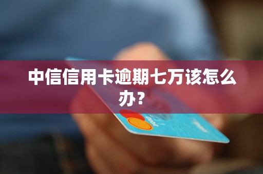 中信信用卡逾期七萬該怎么辦？