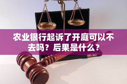 農(nóng)業(yè)銀行起訴了開庭可以不去嗎？后果是什么？