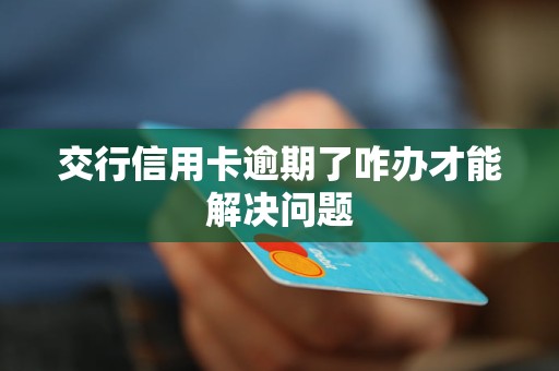 交行信用卡逾期了咋辦才能解決問題