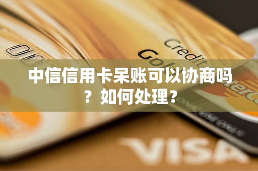 中信信用卡呆賬可以協(xié)商嗎？如何處理？