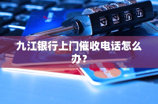 九江銀行上門催收電話怎么辦？