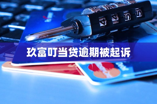 玖富叮当贷逾期被起诉 玖富叮当贷逾期被起诉