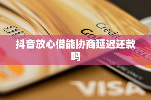 抖音放心借能协商延迟还款吗
