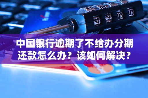 中國(guó)銀行逾期了不給辦分期還款怎么辦？該如何解決？