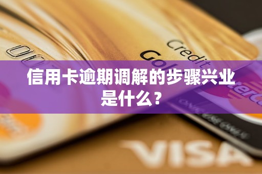 信用卡逾期調解的步驟興業(yè)是什么？