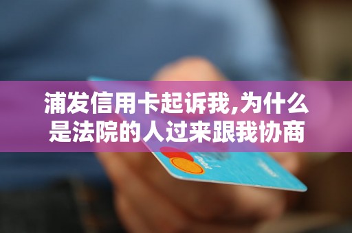 浦发信用卡起诉我,为什么是法院的人过来跟我协商 浦发信用卡起诉我,为什么是法院的人过来跟我协商