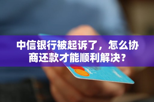 中信銀行被起訴了，怎么協商還款才能順利解決？