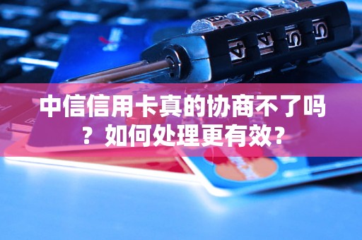 中信信用卡真的協(xié)商不了嗎？如何處理更有效？