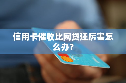 信用卡催收比網(wǎng)貸還厲害怎么辦？