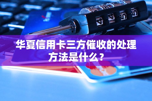 華夏信用卡三方催收的處理方法是什么？