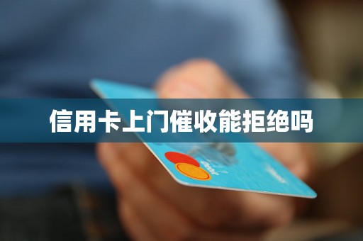 信用卡上门催收能拒绝吗 信用卡上门催收能拒绝吗