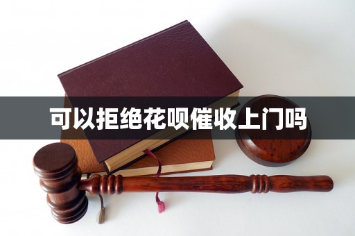 可以拒绝花呗催收上门吗