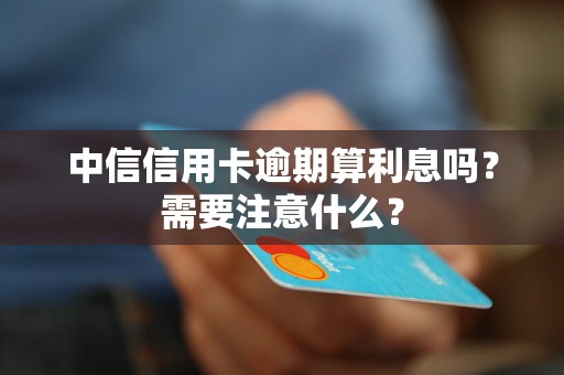 中信信用卡逾期算利息嗎？需要注意什么？