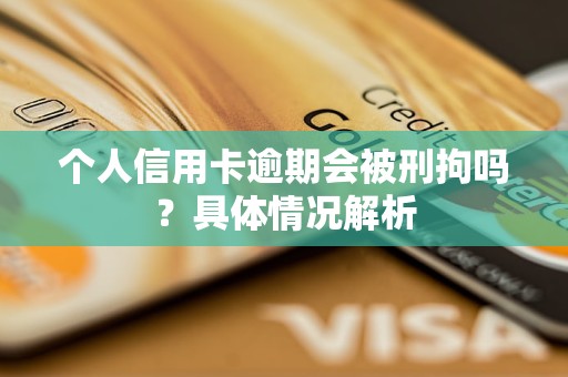 個(gè)人信用卡逾期會(huì)被刑拘嗎？具體情況解析