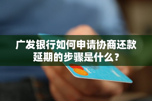 廣發(fā)銀行如何申請協(xié)商還款延期的步驟是什么？