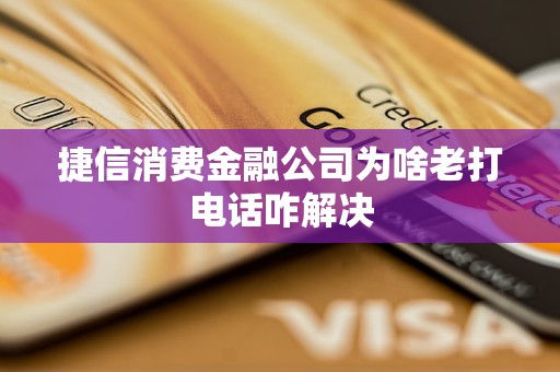 捷信消費(fèi)金融公司為啥老打電話咋解決