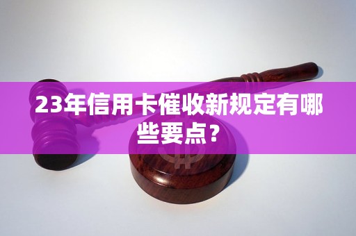 23年信用卡催收新規(guī)定有哪些要點(diǎn)？