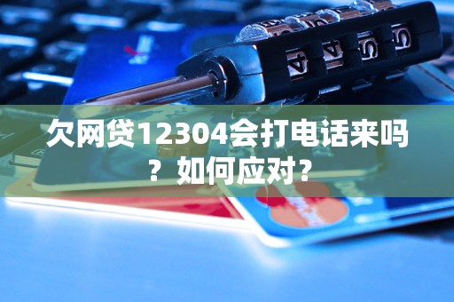 欠網(wǎng)貸12304會打電話來嗎？如何應(yīng)對？