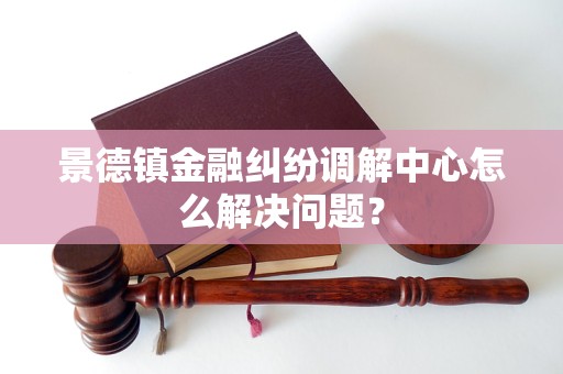 景德鎮(zhèn)金融糾紛調(diào)解中心怎么解決問(wèn)題？