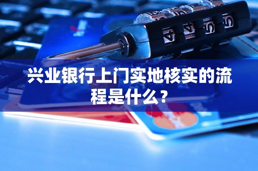 兴业银行上门实地核实的流程是什么？