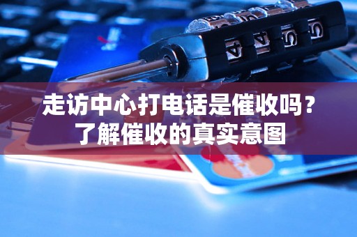 走访中心打电话是催收吗?了解催收的真实意图 走访中心打电话是催收吗?了解催收的真实意图