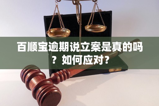 百顺宝逾期说立案是真的吗?如何应对? 百顺宝逾期说立案是真的吗?如何应对?