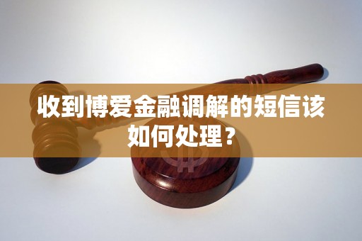 收到博爱金融调解的短信该如何处理? 收到博爱金融调解的短信该如何处理?