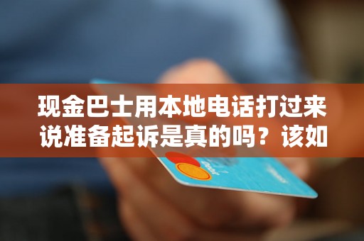 现金巴士用本地电话打过来说准备起诉是真的吗？该如何辨别真伪？