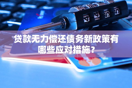 贷款无力偿还债务新政策有哪些应对措施? 贷款无力偿还债务新政策有哪些应对措施?