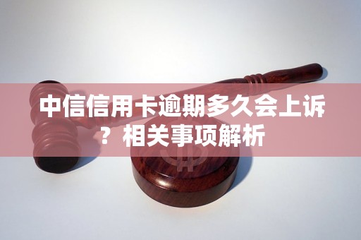 中信信用卡逾期多久會(huì)上訴？相關(guān)事項(xiàng)解析