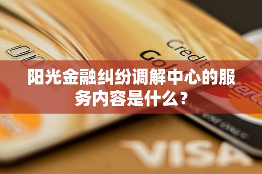 阳光金融纠纷调解中心的服务内容是什么? 阳光金融纠纷调解中心的服务内容是什么?