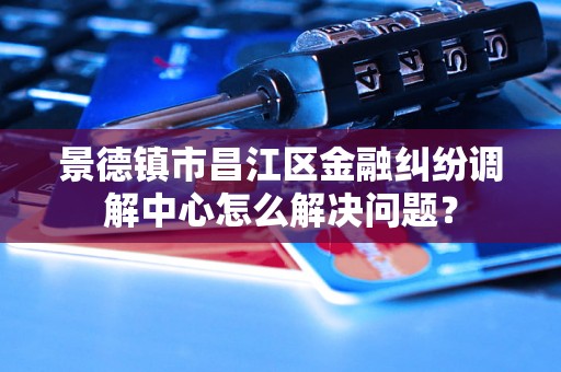 景德镇市昌江区金融纠纷调解中心怎么解决问题? 景德镇市昌江区金融纠纷调解中心怎么解决问题?