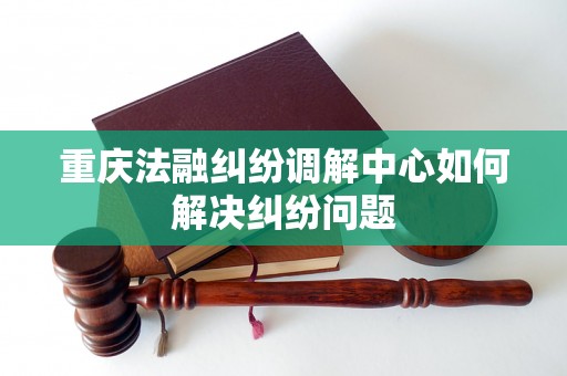 重庆法融纠纷调解中心如何解决纠纷问题