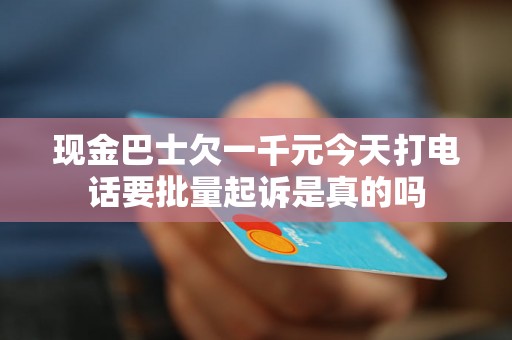 现金巴士欠一千元今天打电话要批量起诉是真的吗 现金巴士欠一千元今天打电话要批量起诉是真的吗