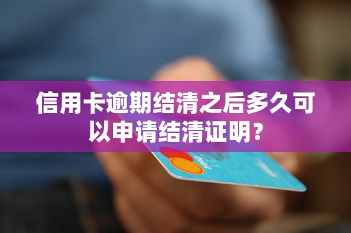 信用卡逾期结清之后多久可以申请结清证明？