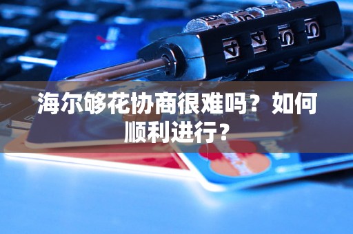 海尔够花协商很难吗？如何顺利进行？