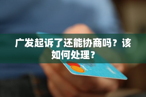 广发起诉了还能协商吗?该如何处理? 广发起诉了还能协商吗?该如何处理?
