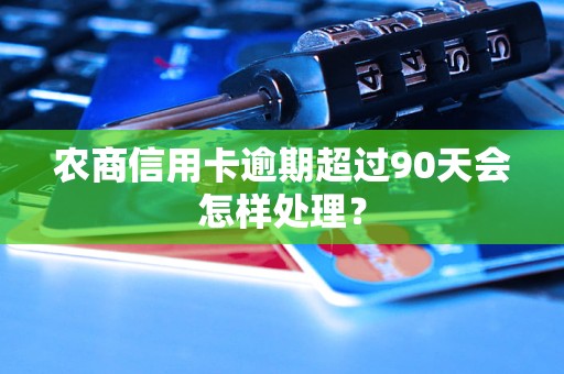 農(nóng)商信用卡逾期超過(guò)90天會(huì)怎樣處理？