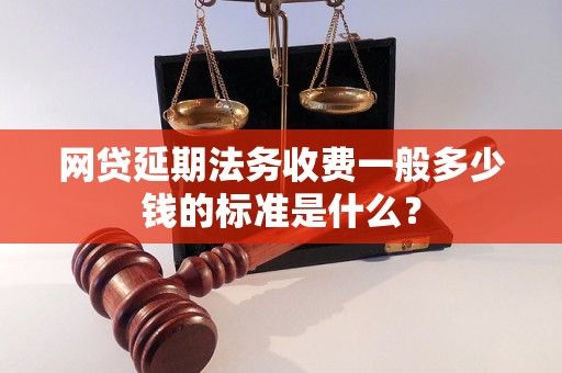 网贷延期法务收费一般多少钱的标准是什么？