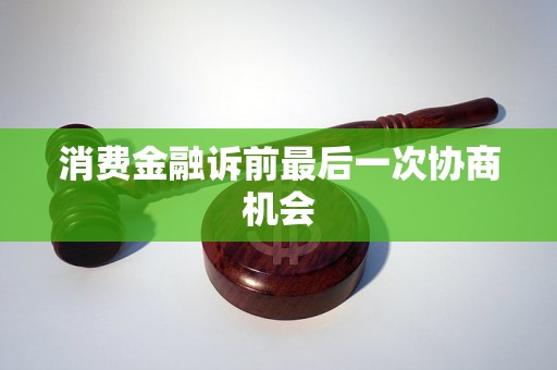 消费金融诉前最后一次协商机会 消费金融诉前最后一次协商机会