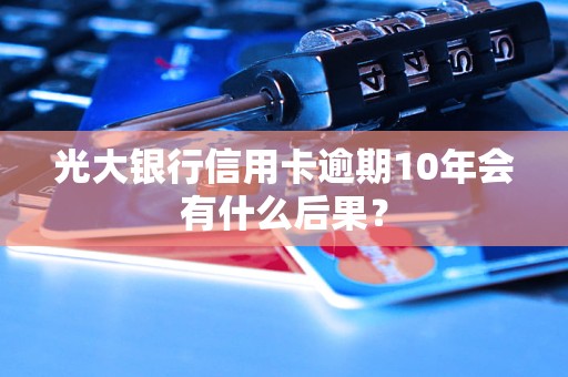 光大銀行信用卡逾期10年會有什么后果？