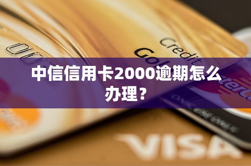 中信信用卡2000逾期怎么辦理？