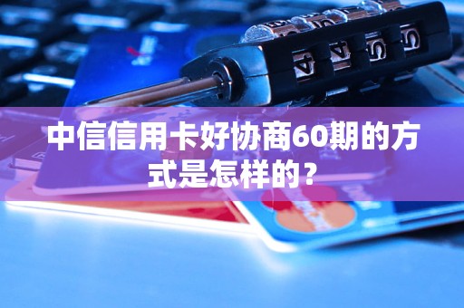 中信信用卡好協(xié)商60期的方式是怎樣的？