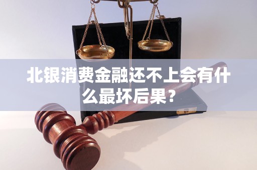 北銀消費金融還不上會有什么最壞后果？