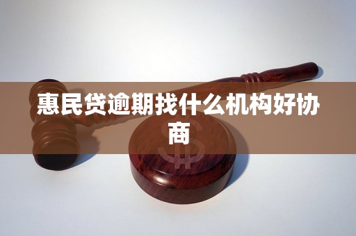 惠民贷逾期找什么机构好协商 惠民贷逾期找什么机构好协商