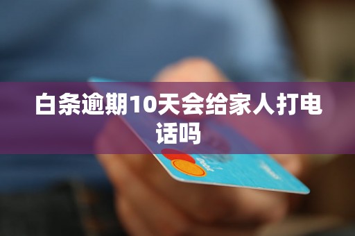 白条逾期10天会给家人打电话吗