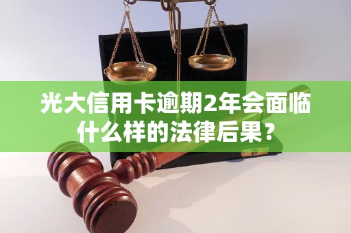 光大信用卡逾期2年會面臨什么樣的法律后果？