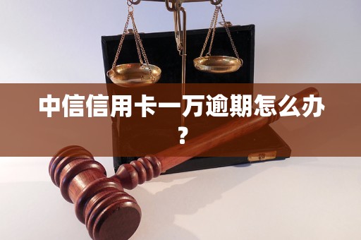 中信信用卡一萬逾期怎么辦？