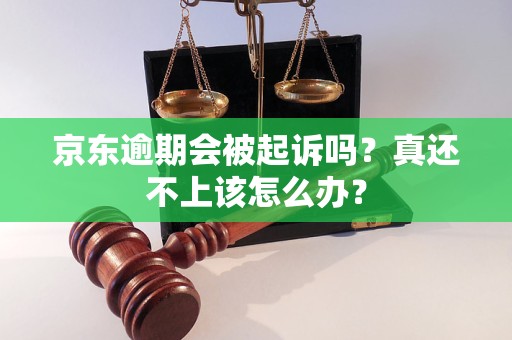 京東逾期會(huì)被起訴嗎？真還不上該怎么辦？