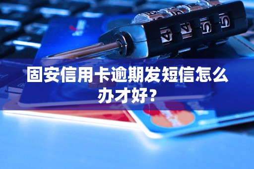 固安信用卡逾期發(fā)短信怎么辦才好？